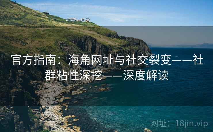 官方指南:海角网址与社交裂变——社群粘性深挖——深度解读
