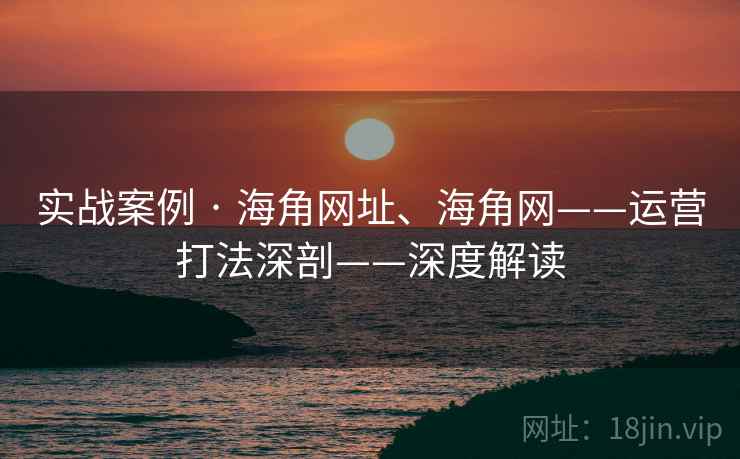 实战案例 · 海角网址、海角网——运营打法深剖——深度解读