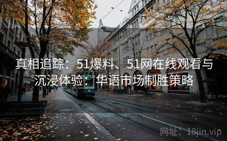 真相追踪:51爆料、51网在线观看与沉浸体验:华语市场制胜策略