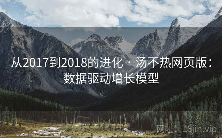 从2017到2018的进化 · 汤不热网页版:数据驱动增长模型