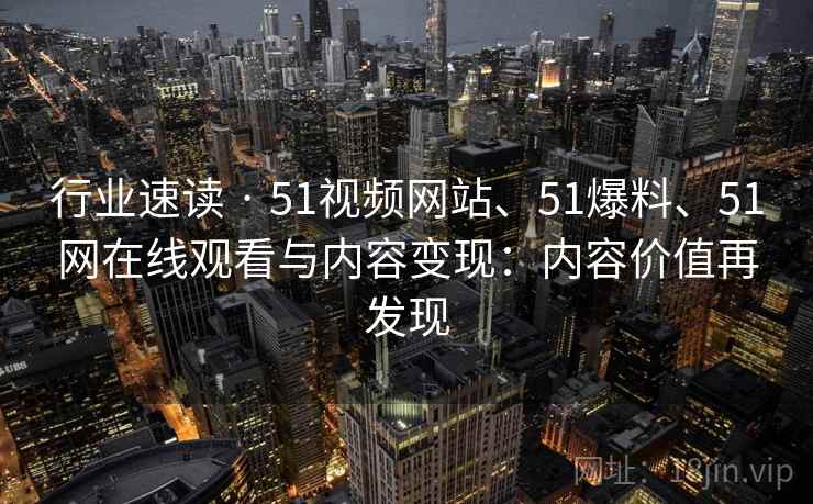 行业速读 · 51视频网站、51爆料、51网在线观看与内容变现:内容价值再发现