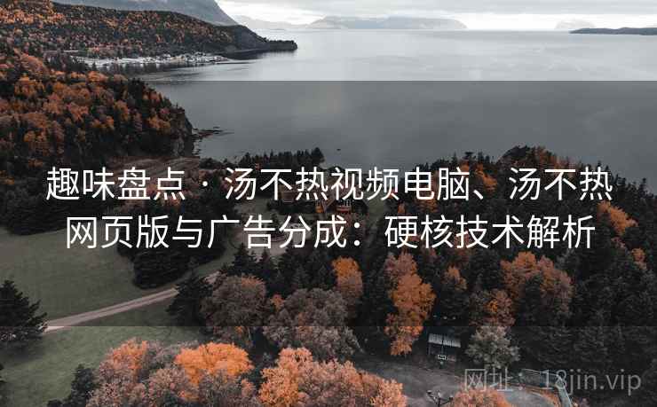 趣味盘点 · 汤不热视频电脑、汤不热网页版与广告分成:硬核技术解析