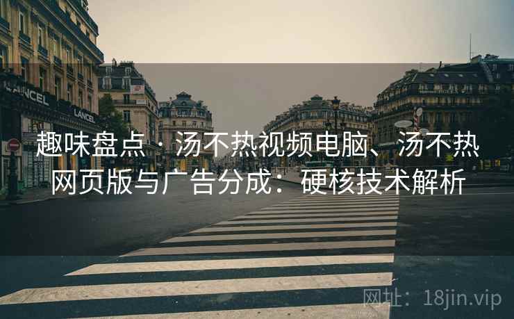 趣味盘点 · 汤不热视频电脑、汤不热网页版与广告分成:硬核技术解析