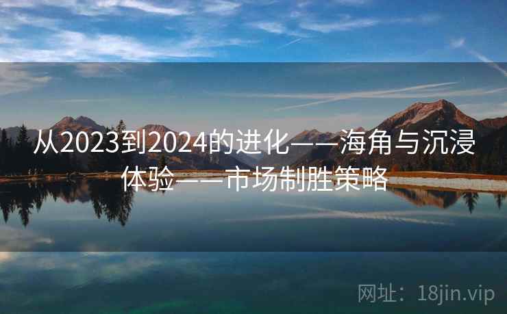 从2023到2024的进化——海角与沉浸体验——市场制胜策略