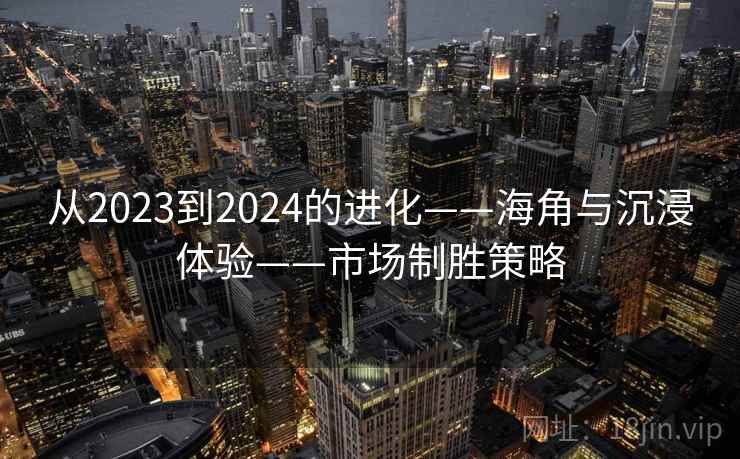 从2023到2024的进化——海角与沉浸体验——市场制胜策略