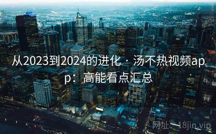 从2023到2024的进化 · 汤不热视频app:高能看点汇总