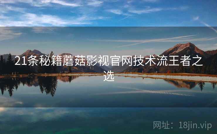 21条秘籍蘑菇影视官网技术流王者之选