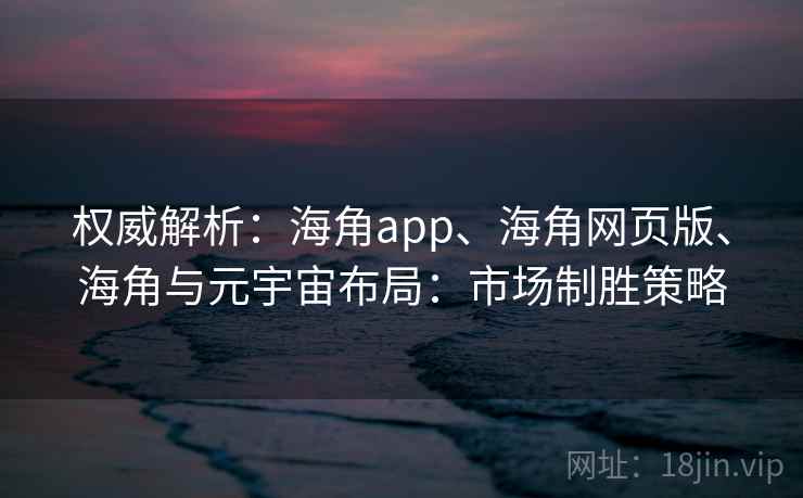 权威解析:海角app、海角网页版、海角与元宇宙布局:市场制胜策略