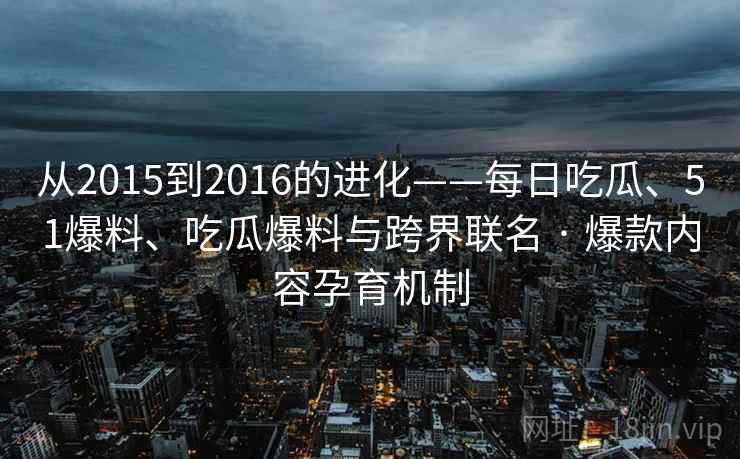 从2015到2016的进化——每日吃瓜、51爆料、吃瓜爆料与跨界联名 · 爆款内容孕育机制