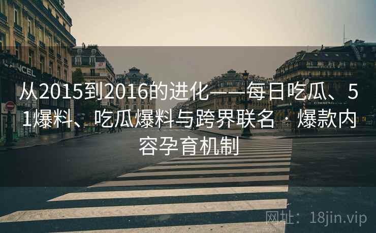 从2015到2016的进化——每日吃瓜、51爆料、吃瓜爆料与跨界联名 · 爆款内容孕育机制