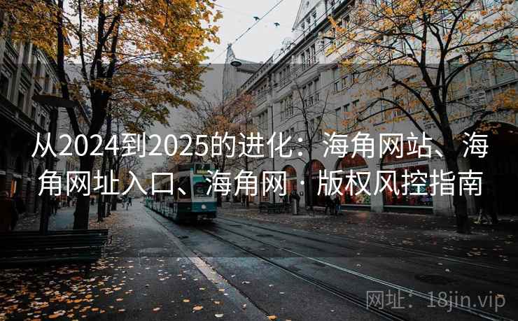 从2024到2025的进化:海角网站、海角网址入口、海角网 · 版权风控指南