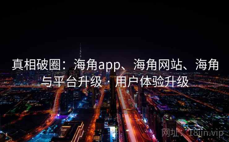 真相破圈:海角app、海角网站、海角与平台升级 · 用户体验升级
