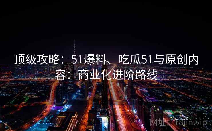 顶级攻略:51爆料、吃瓜51与原创内容:商业化进阶路线