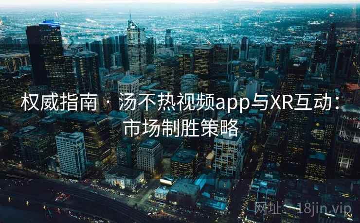 权威指南 · 汤不热视频app与XR互动:市场制胜策略