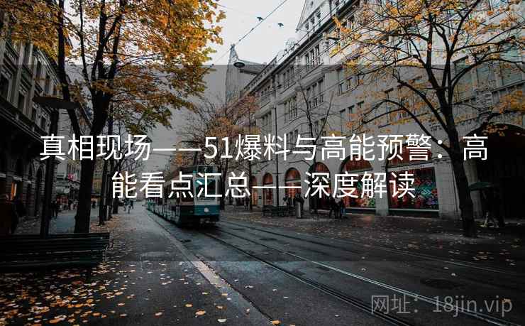 真相现场——51爆料与高能预警:高能看点汇总——深度解读