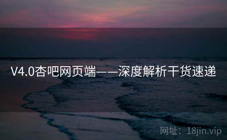 V4.0杏吧网页端——深度解析干货速递