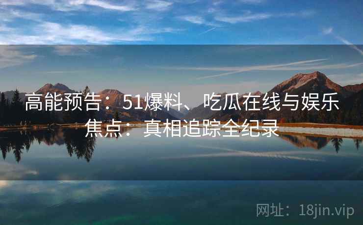 高能预告:51爆料、吃瓜在线与娱乐焦点:真相追踪全纪录
