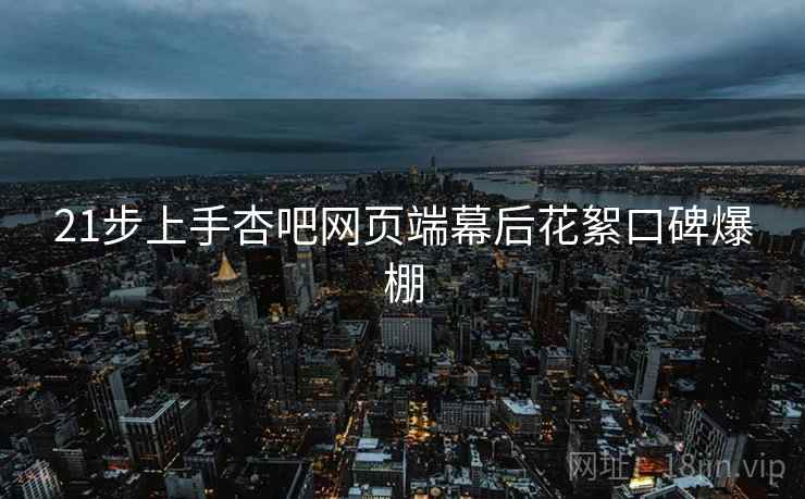 21步上手杏吧网页端幕后花絮口碑爆棚