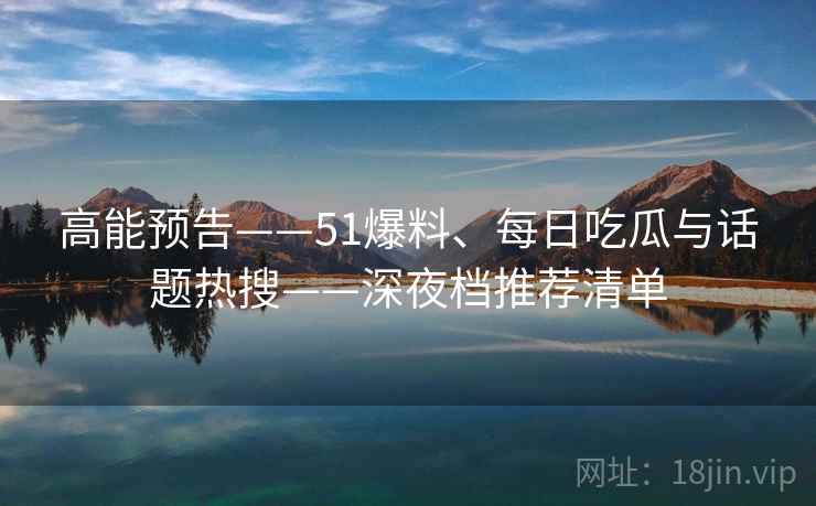 高能预告——51爆料、每日吃瓜与话题热搜——深夜档推荐清单