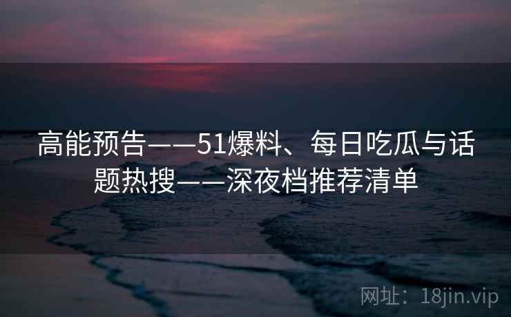 高能预告——51爆料、每日吃瓜与话题热搜——深夜档推荐清单