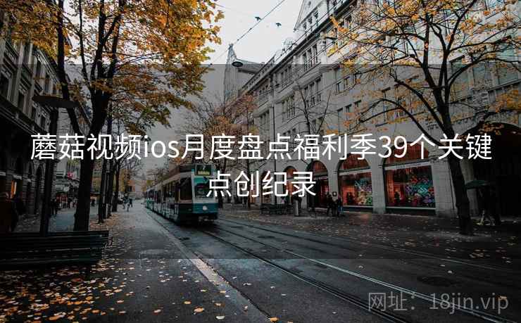 蘑菇视频ios月度盘点福利季39个关键点创纪录