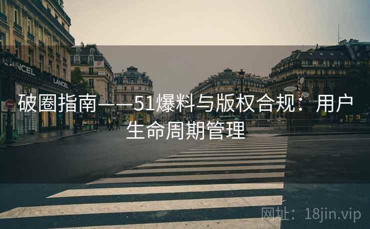 破圈指南——51爆料与版权合规:用户生命周期管理