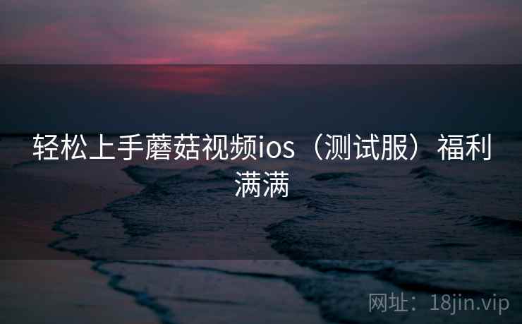 轻松上手蘑菇视频ios(测试服)福利满满