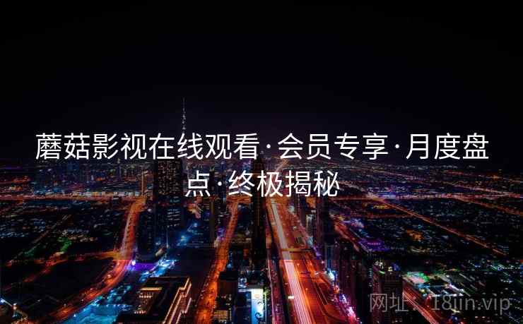蘑菇影视在线观看·会员专享·月度盘点·终极揭秘