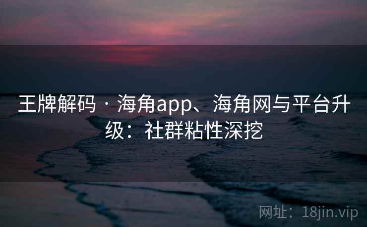 王牌解码 · 海角app、海角网与平台升级:社群粘性深挖