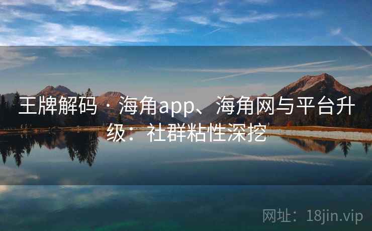 王牌解码 · 海角app、海角网与平台升级:社群粘性深挖