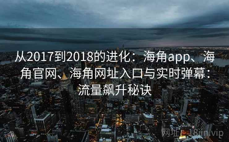 从2017到2018的进化:海角app、海角官网、海角网址入口与实时弹幕:流量飙升秘诀