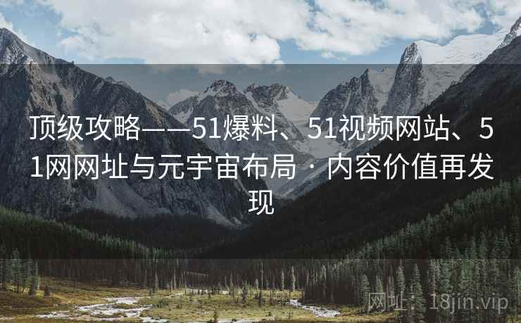 顶级攻略——51爆料、51视频网站、51网网址与元宇宙布局 · 内容价值再发现