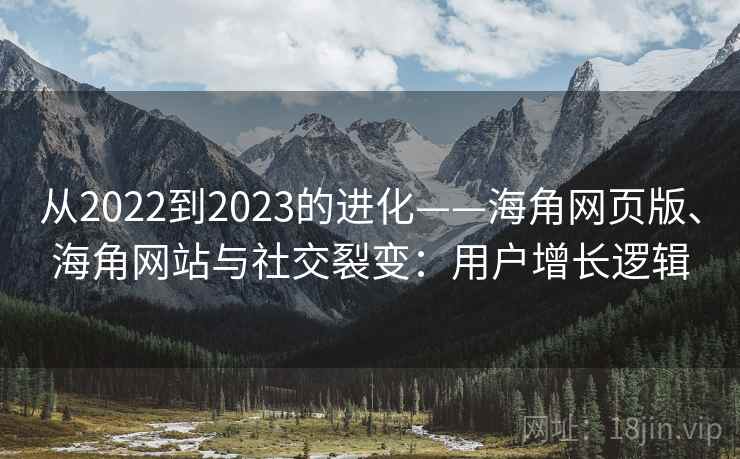 从2022到2023的进化——海角网页版、海角网站与社交裂变:用户增长逻辑