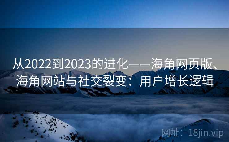 从2022到2023的进化——海角网页版、海角网站与社交裂变:用户增长逻辑