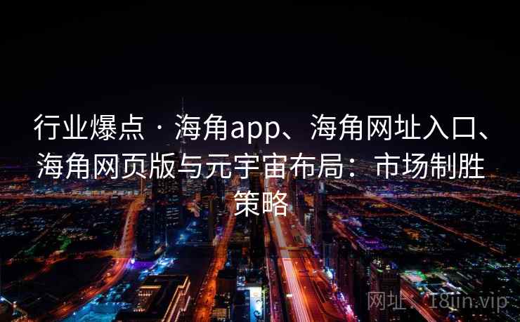 行业爆点 · 海角app、海角网址入口、海角网页版与元宇宙布局:市场制胜策略