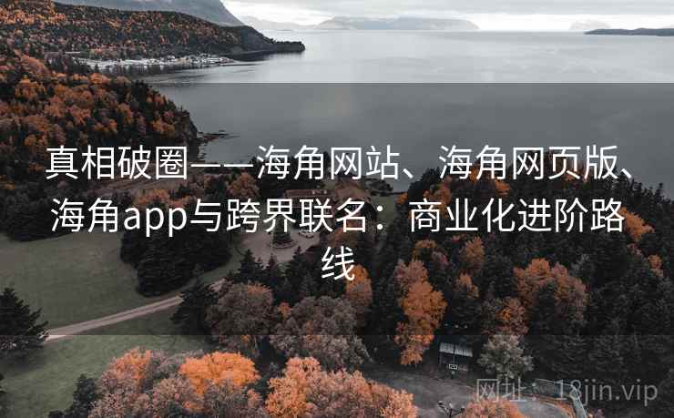 真相破圈——海角网站、海角网页版、海角app与跨界联名:商业化进阶路线