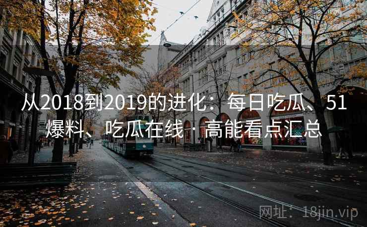 从2018到2019的进化:每日吃瓜、51爆料、吃瓜在线 · 高能看点汇总