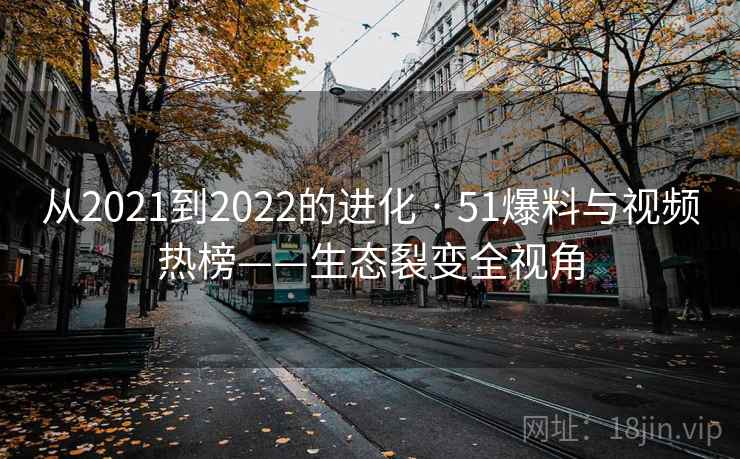 从2021到2022的进化 · 51爆料与视频热榜——生态裂变全视角