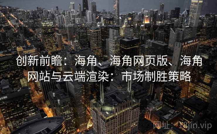 创新前瞻:海角、海角网页版、海角网站与云端渲染:市场制胜策略