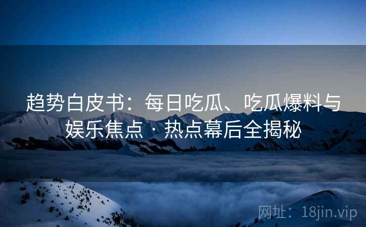 趋势白皮书:每日吃瓜、吃瓜爆料与娱乐焦点 · 热点幕后全揭秘