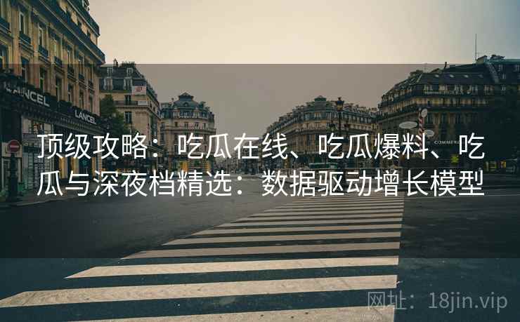 顶级攻略:吃瓜在线、吃瓜爆料、吃瓜与深夜档精选:数据驱动增长模型