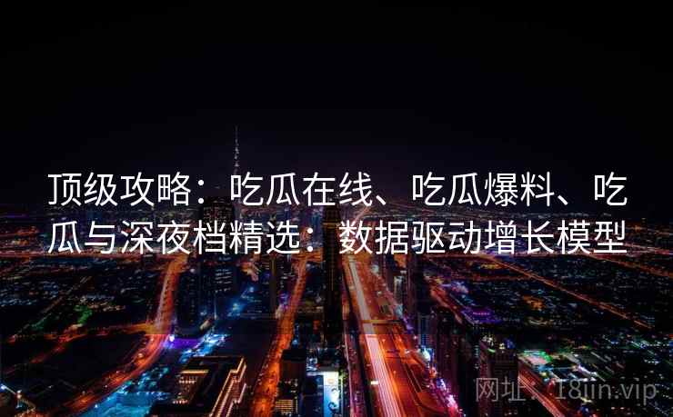 顶级攻略:吃瓜在线、吃瓜爆料、吃瓜与深夜档精选:数据驱动增长模型