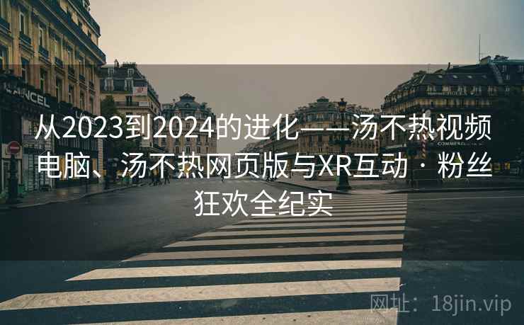 从2023到2024的进化——汤不热视频电脑、汤不热网页版与XR互动 · 粉丝狂欢全纪实