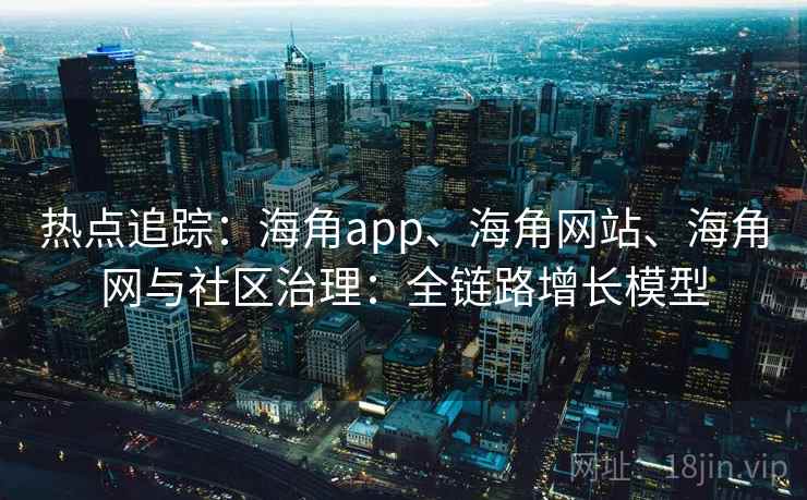 热点追踪:海角app、海角网站、海角网与社区治理:全链路增长模型