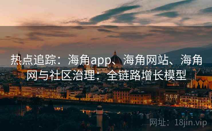 热点追踪:海角app、海角网站、海角网与社区治理:全链路增长模型