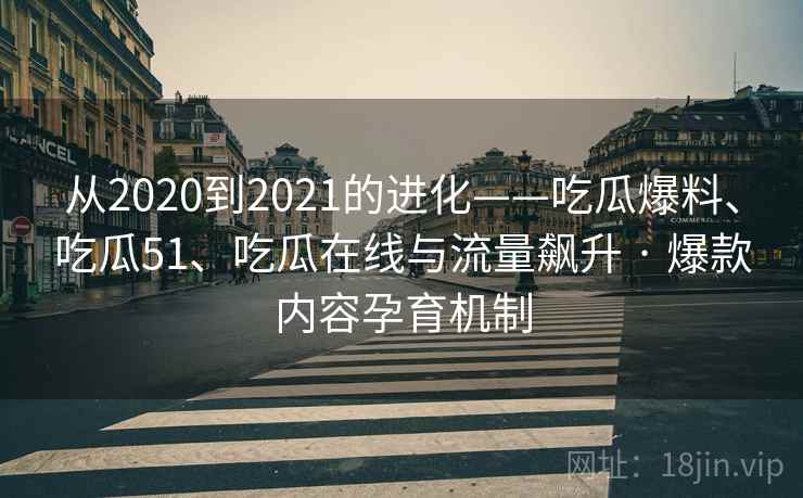 从2020到2021的进化——吃瓜爆料、吃瓜51、吃瓜在线与流量飙升 · 爆款内容孕育机制