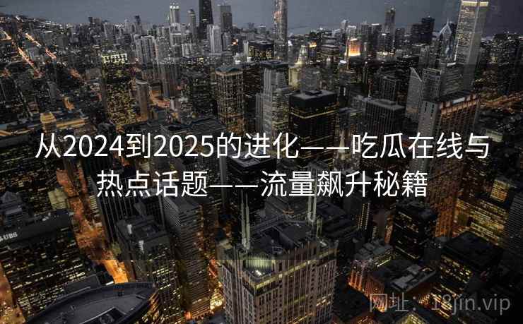 从2024到2025的进化——吃瓜在线与热点话题——流量飙升秘籍