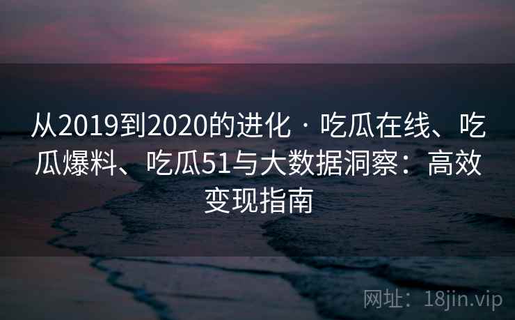 从2019到2020的进化 · 吃瓜在线、吃瓜爆料、吃瓜51与大数据洞察:高效变现指南