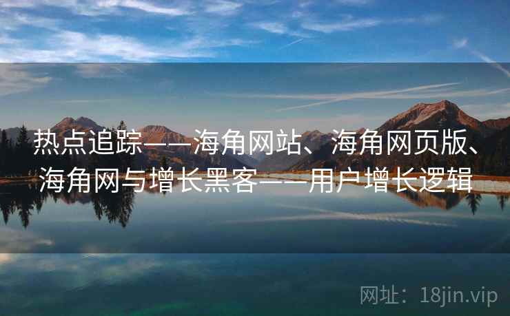 热点追踪——海角网站、海角网页版、海角网与增长黑客——用户增长逻辑