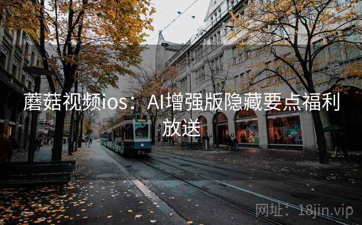 蘑菇视频ios:AI增强版隐藏要点福利放送